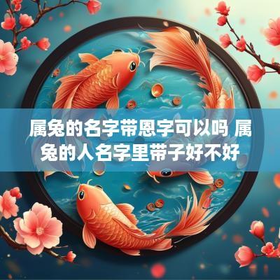 属兔的名字带恩字可以吗 属兔的人名字里带子好不好