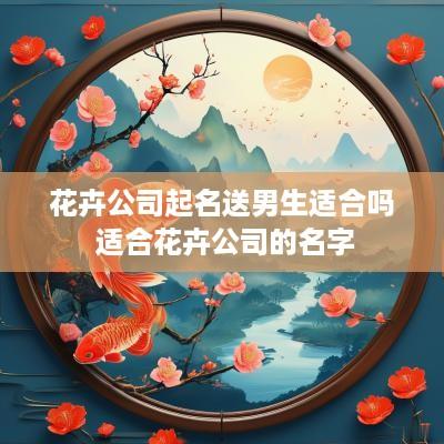 花卉公司起名送男生适合吗 适合花卉公司的名字