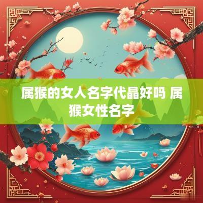 属猴的女人名字代晶好吗 属猴女性名字