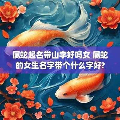 属蛇起名带山字好吗女 属蛇的女生名字带个什么字好?