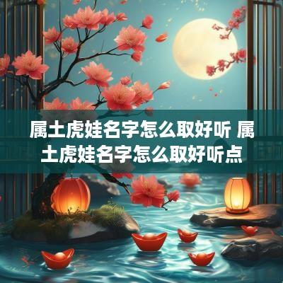 属土虎娃名字怎么取好听 属土虎娃名字怎么取好听点
