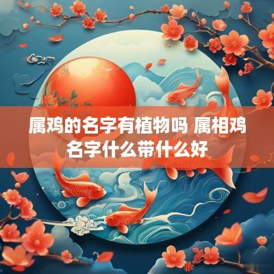 属鸡的名字有植物吗 属相鸡名字什么带什么好