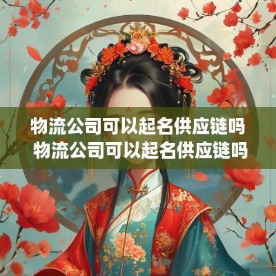 物流公司可以起名供应链吗 物流公司可以起名供应链吗多少钱