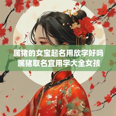 属猪的女宝起名用欣字好吗 属猪取名宜用字大全女孩