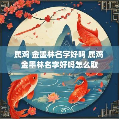 属鸡 金墨林名字好吗 属鸡 金墨林名字好吗怎么取