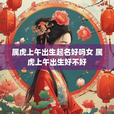 属虎上午出生起名好吗女 属虎上午出生好不好