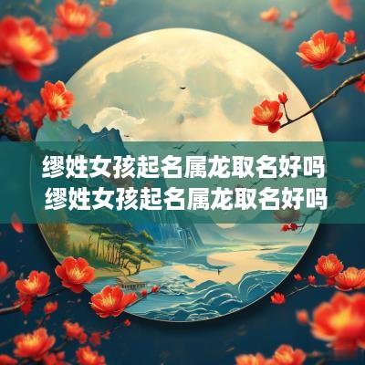 缪姓女孩起名属龙取名好吗 缪姓女孩起名属龙取名好吗怎么样