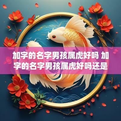 加字的名字男孩属虎好吗 加字的名字男孩属虎好吗还是女孩