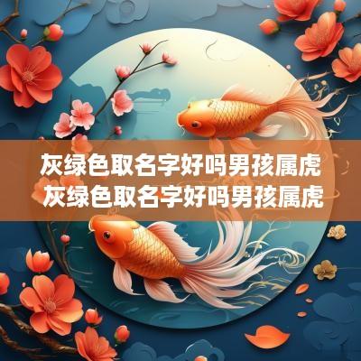 灰绿色取名字好吗男孩属虎 灰绿色取名字好吗男孩属虎的