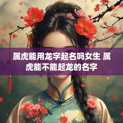 属虎能用龙字起名吗女生 属虎能不能起龙的名字