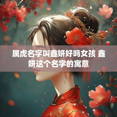 属虎名字叫鑫妍好吗女孩 鑫妍这个名字的寓意