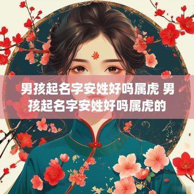 男孩起名字安姓好吗属虎 男孩起名字安姓好吗属虎的