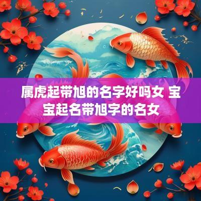 属虎起带旭的名字好吗女 宝宝起名带旭字的名女