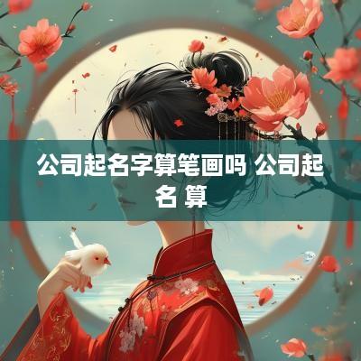 公司起名字算笔画吗 公司起名 算