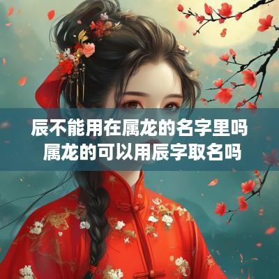 辰不能用在属龙的名字里吗 属龙的可以用辰字取名吗