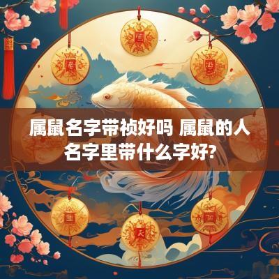 属鼠名字带祯好吗 属鼠的人名字里带什么字好?