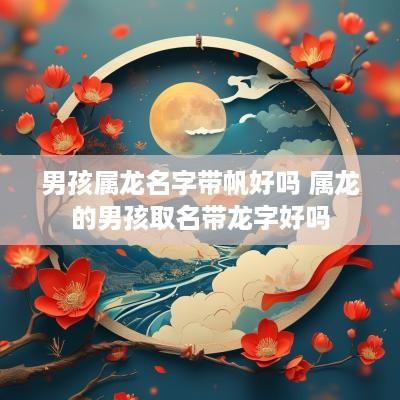 男孩属龙名字带帆好吗 属龙的男孩取名带龙字好吗