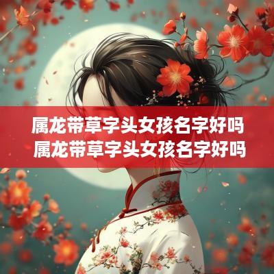 属龙带草字头女孩名字好吗 属龙带草字头女孩名字好吗怎么取