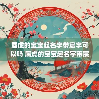 属虎的宝宝起名字带宸字可以吗 属虎的宝宝起名字带宸字可以吗女孩