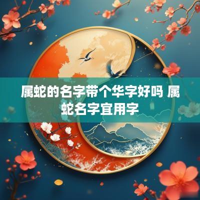 属蛇的名字带个华字好吗 属蛇名字宜用字
