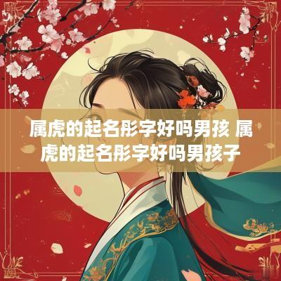 属虎的起名彤字好吗男孩 属虎的起名彤字好吗男孩子