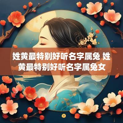 姓黄最特别好听名字属兔 姓黄最特别好听名字属兔女