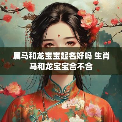 属马和龙宝宝起名好吗 生肖马和龙宝宝合不合