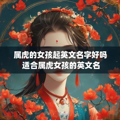 属虎的女孩起英文名字好吗 适合属虎女孩的英文名