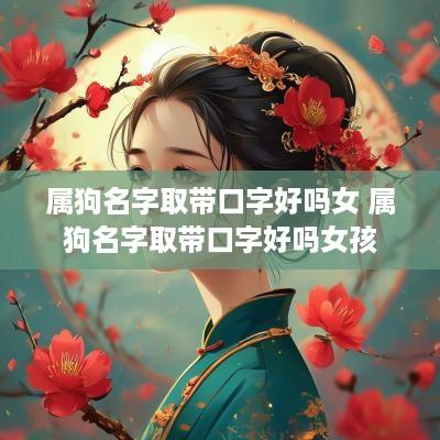 属狗名字取带口字好吗女 属狗名字取带口字好吗女孩
