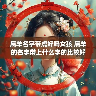 属羊名字带虎好吗女孩 属羊的名字带上什么字的比较好