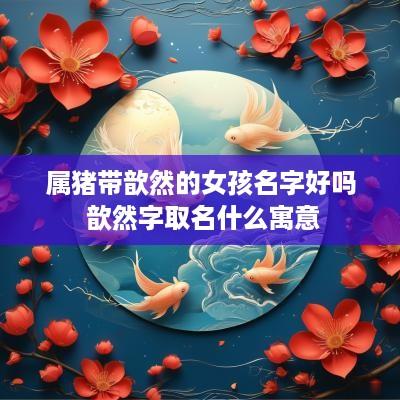 属猪带歆然的女孩名字好吗 歆然字取名什么寓意