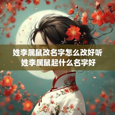 姓李属鼠改名字怎么改好听 姓李属鼠起什么名字好