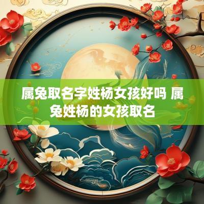 属兔取名字姓杨女孩好吗 属兔姓杨的女孩取名