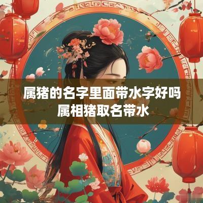 属猪的名字里面带水字好吗 属相猪取名带水