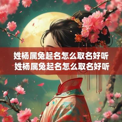 姓杨属兔起名怎么取名好听 姓杨属兔起名怎么取名好听男孩