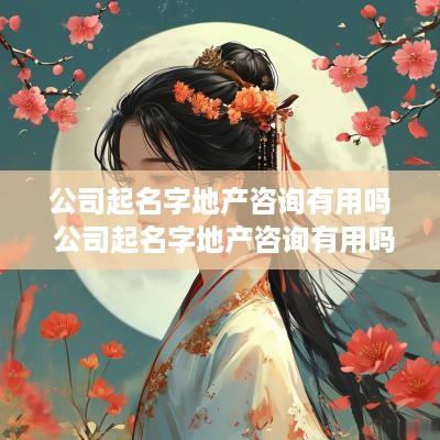 公司起名字地产咨询有用吗 公司起名字地产咨询有用吗知乎
