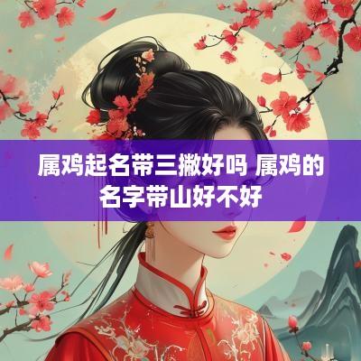 属鸡起名带三撇好吗 属鸡的名字带山好不好