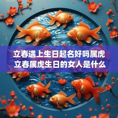 立春遇上生日起名好吗属虎 立春属虎生日的女人是什么命