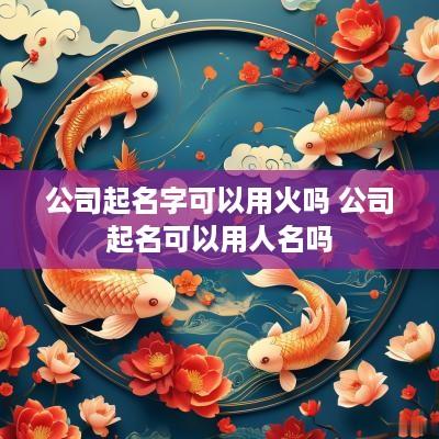 公司起名字可以用火吗 公司起名可以用人名吗