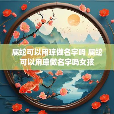 属蛇可以用琼做名字吗 属蛇可以用琼做名字吗女孩
