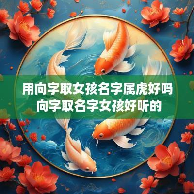 用向字取女孩名字属虎好吗 向字取名字女孩好听的