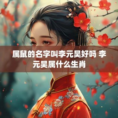 属鼠的名字叫李元昊好吗 李元昊属什么生肖