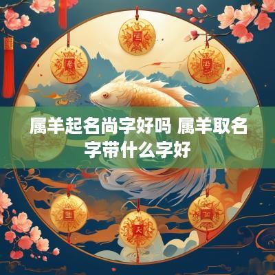 属羊起名尚字好吗 属羊取名字带什么字好
