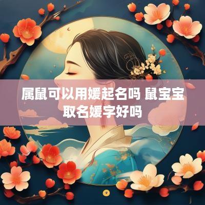 属鼠可以用媛起名吗 鼠宝宝取名媛字好吗