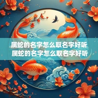 属蛇的名字怎么取名字好听 属蛇的名字怎么取名字好听女孩