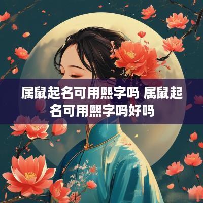 属鼠起名可用熙字吗 属鼠起名可用熙字吗好吗