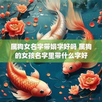 属狗女名字带娟字好吗 属狗的女孩名字里带什么字好