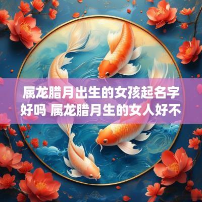 属龙腊月出生的女孩起名字好吗 属龙腊月生的女人好不好