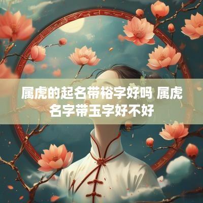 属虎的起名带裕字好吗 属虎名字带玉字好不好