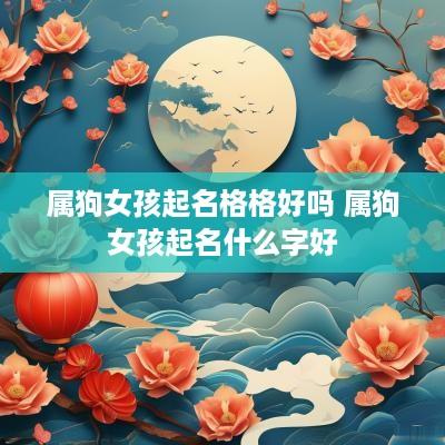 属狗女孩起名格格好吗 属狗女孩起名什么字好